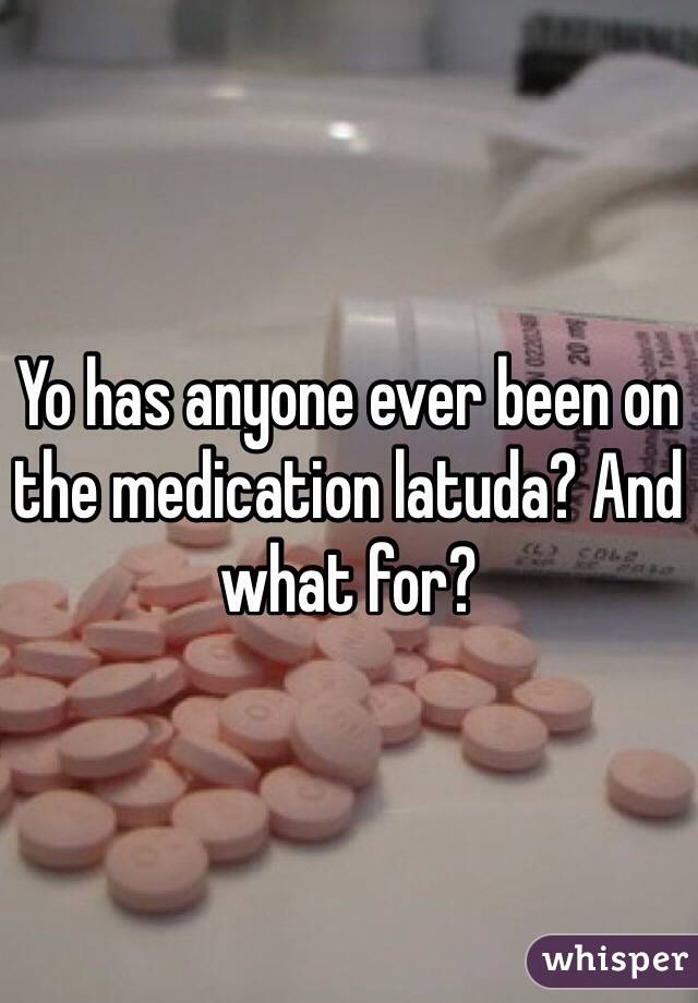 Yo has anyone ever been on the medication latuda? And what for?