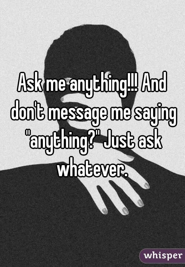 Ask me anything!!! And don't message me saying "anything?" Just ask whatever. 