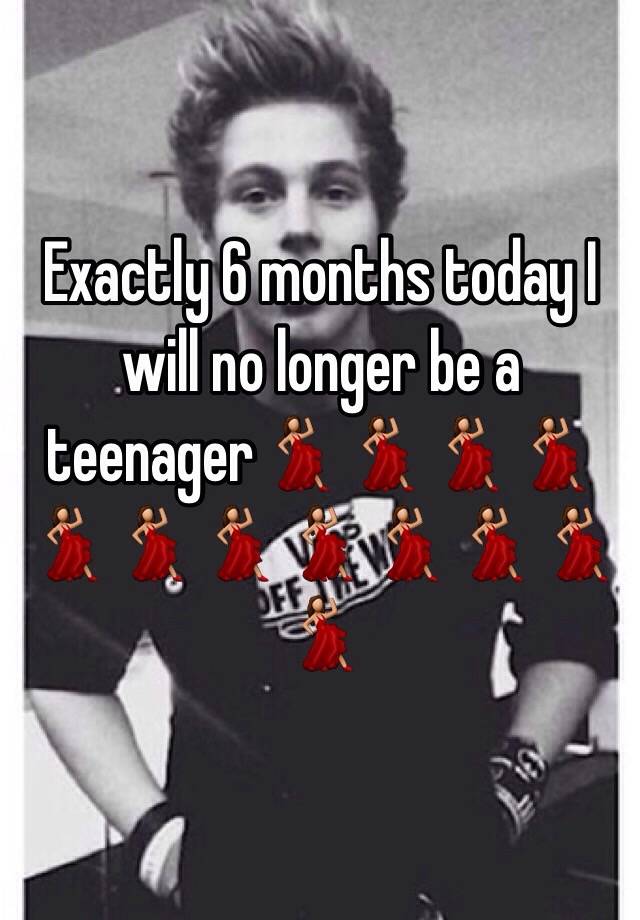 exactly-6-months-today-i-will-no-longer-be-a-teenager