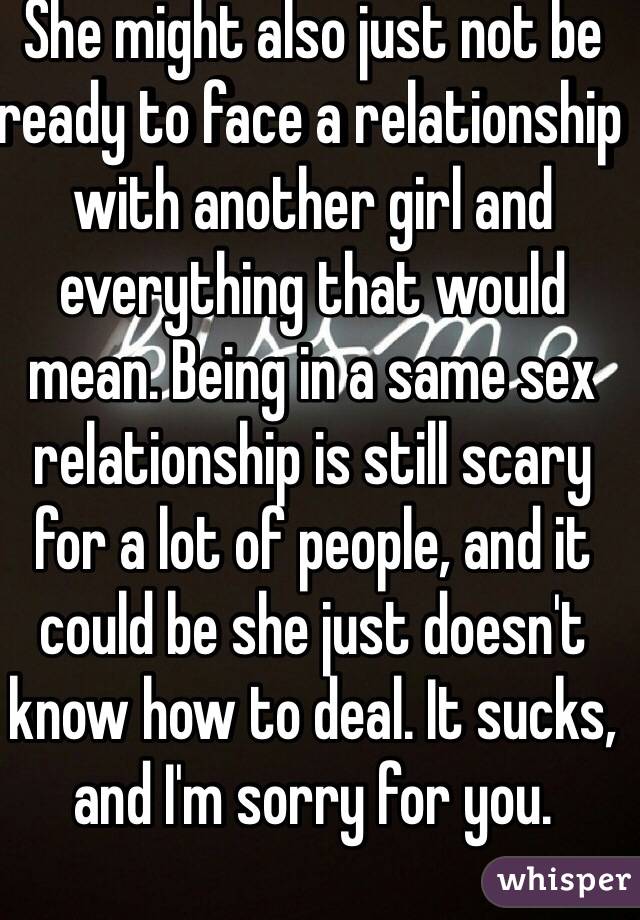 She might also just not be ready to face a relationship with another girl and everything that would mean. Being in a same sex relationship is still scary for a lot of people, and it could be she just doesn't know how to deal. It sucks, and I'm sorry for you. 