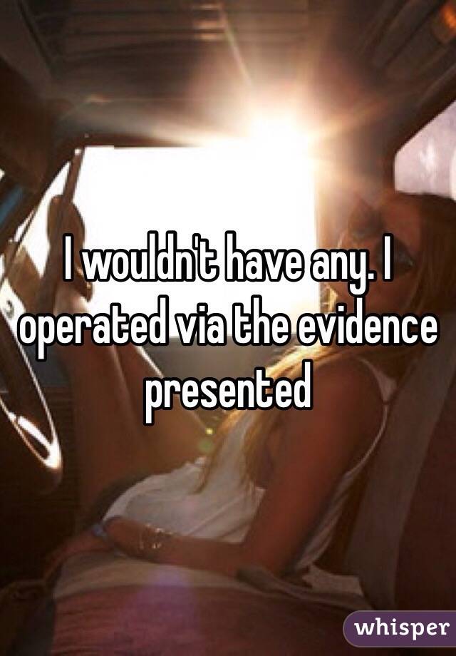 I wouldn't have any. I operated via the evidence presented 