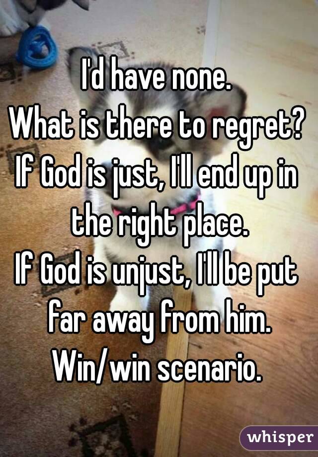 I'd have none.
What is there to regret?
If God is just, I'll end up in the right place.
If God is unjust, I'll be put far away from him.
Win/win scenario.