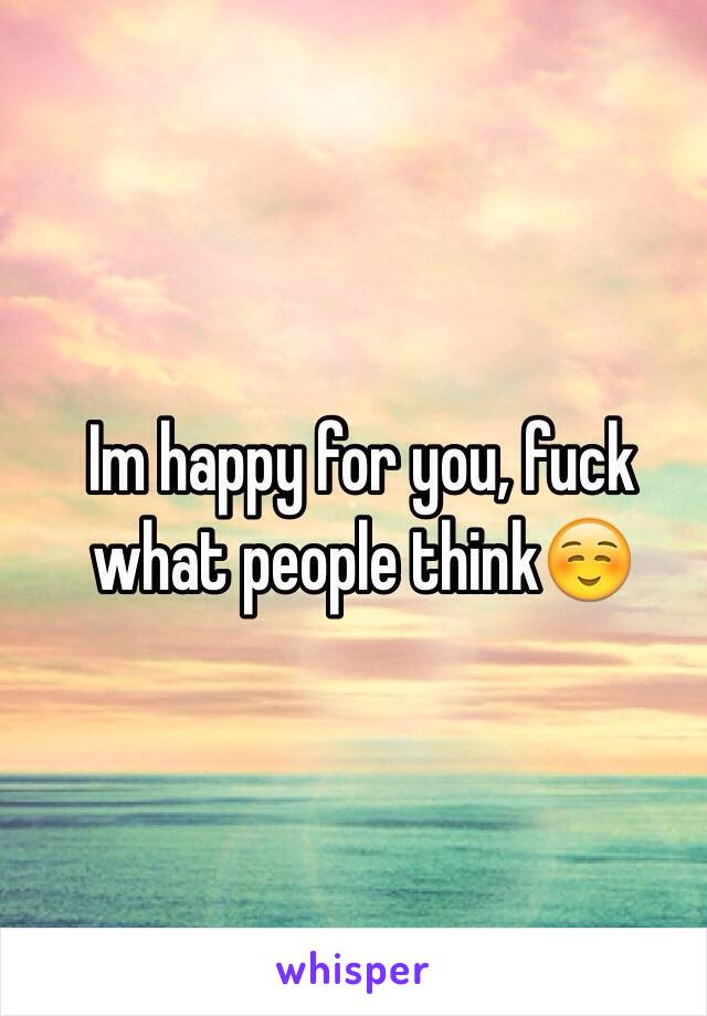 Im happy for you, fuck what people think☺️