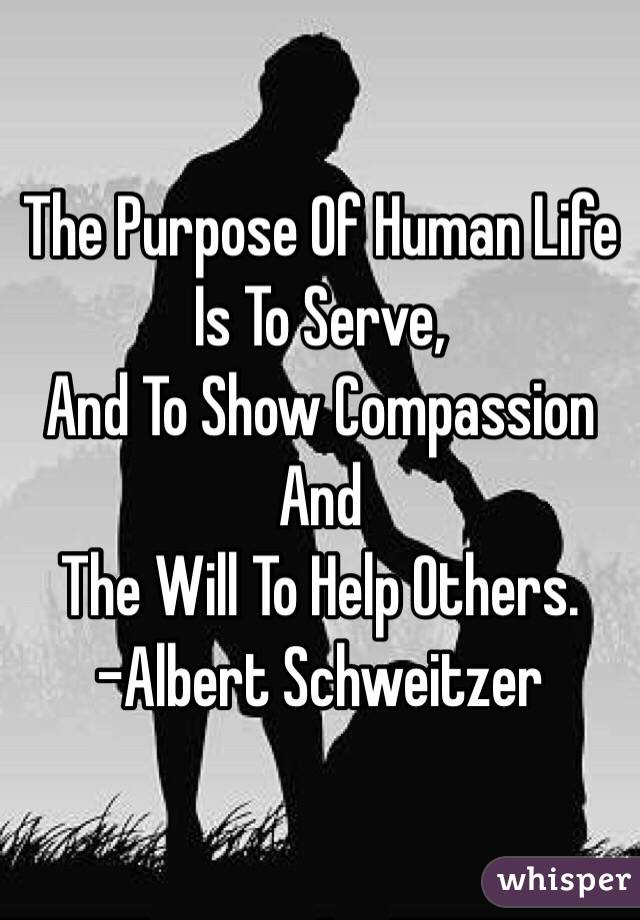 the-purpose-of-human-life-is-to-serve-and-to-show-compassion-and-the