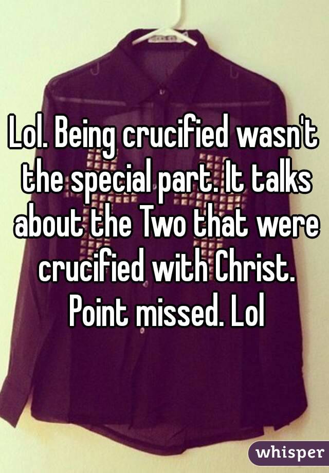 Lol. Being crucified wasn't the special part. It talks about the Two that were crucified with Christ. Point missed. Lol