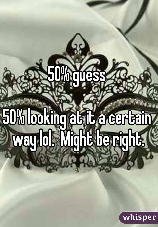50% guess 

50% looking at it a certain  way lol.  Might be right. 