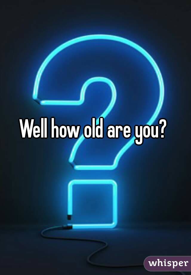 Well how old are you? 