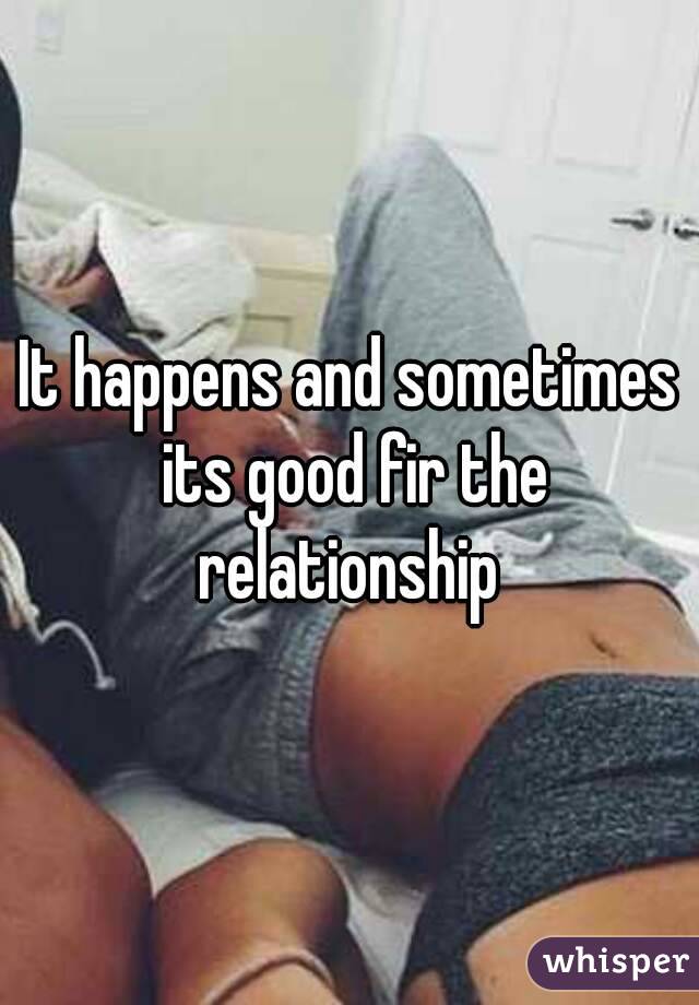 It happens and sometimes its good fir the relationship 