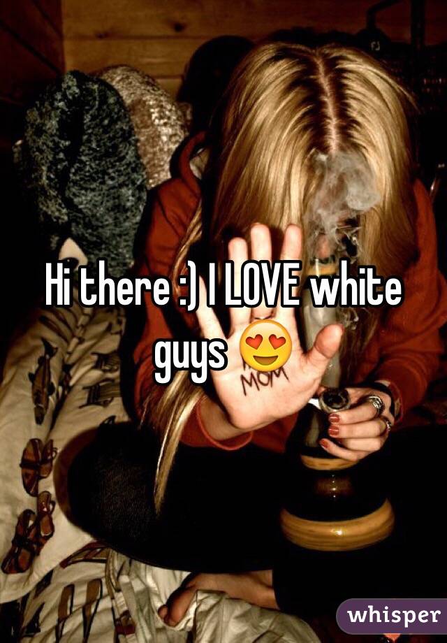 Hi there :) I LOVE white guys 😍