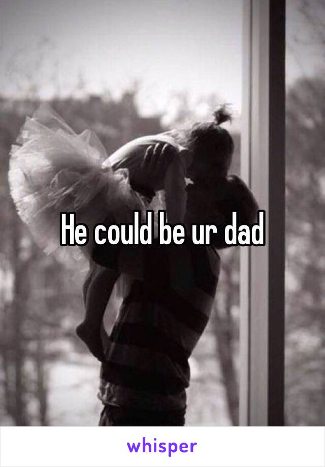 He could be ur dad
