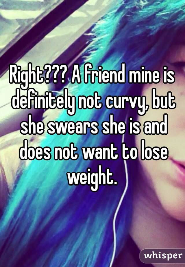 Right??? A friend mine is definitely not curvy, but she swears she is and does not want to lose weight. 