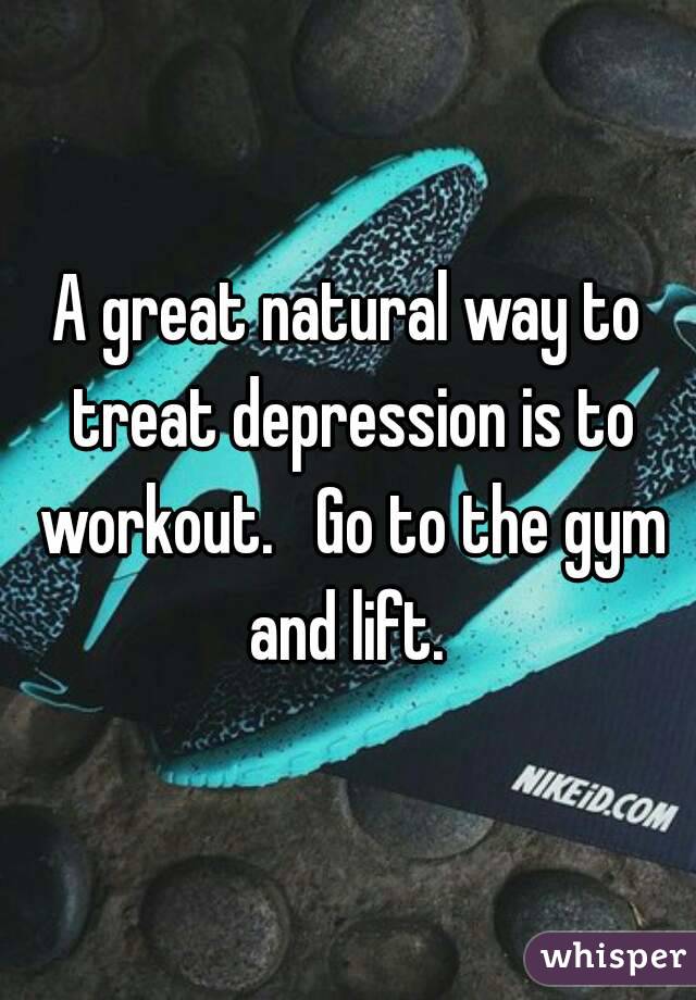 A great natural way to treat depression is to workout.   Go to the gym and lift. 