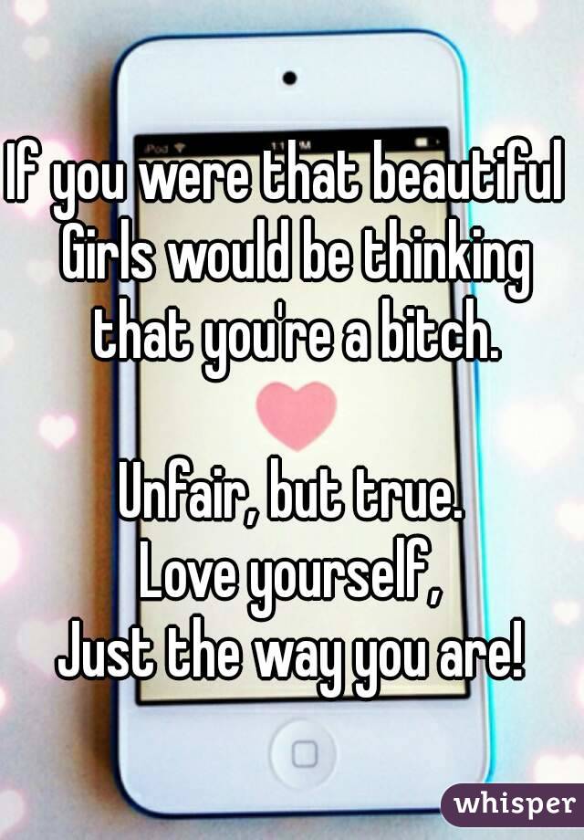 If you were that beautiful  Girls would be thinking that you're a bitch.

Unfair, but true.
Love yourself,
Just the way you are!