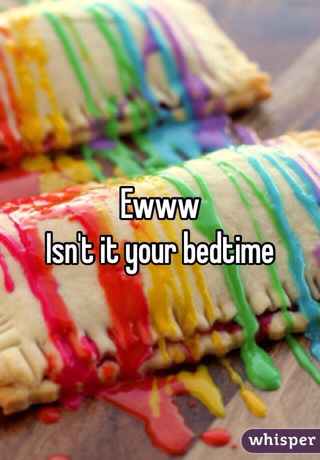 Ewww 
Isn't it your bedtime 