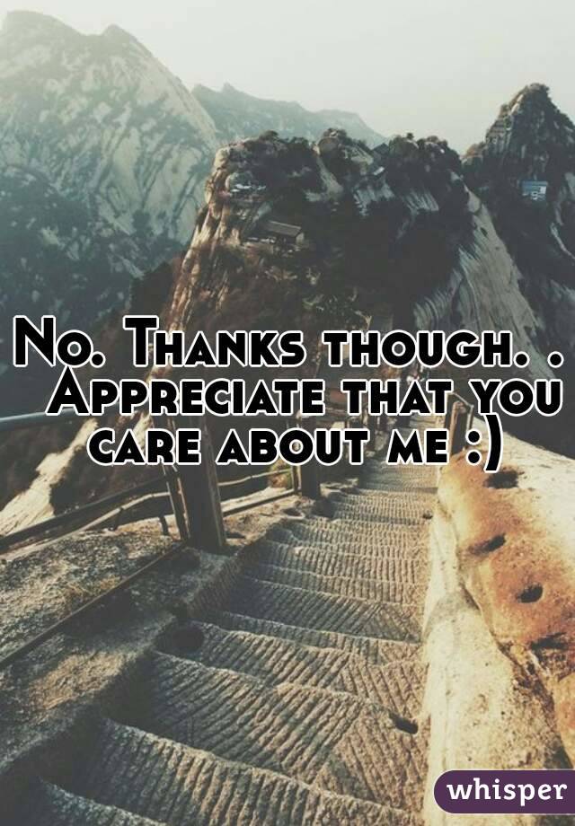 No. Thanks though. .  Appreciate that you care about me :)