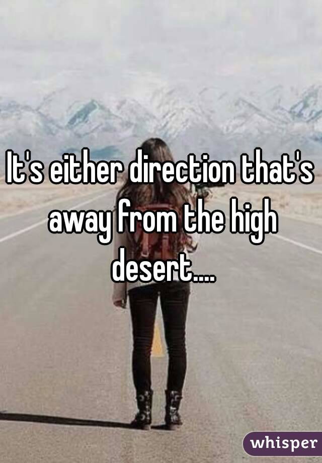 It's either direction that's away from the high desert....