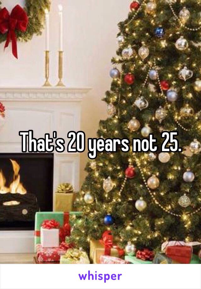 That's 20 years not 25.