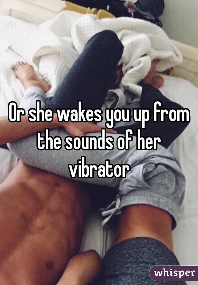 Or she wakes you up from the sounds of her vibrator 