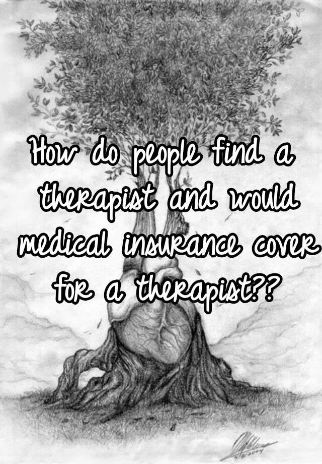 how-do-people-find-a-therapist-and-would-medical-insurance-cover-for-a