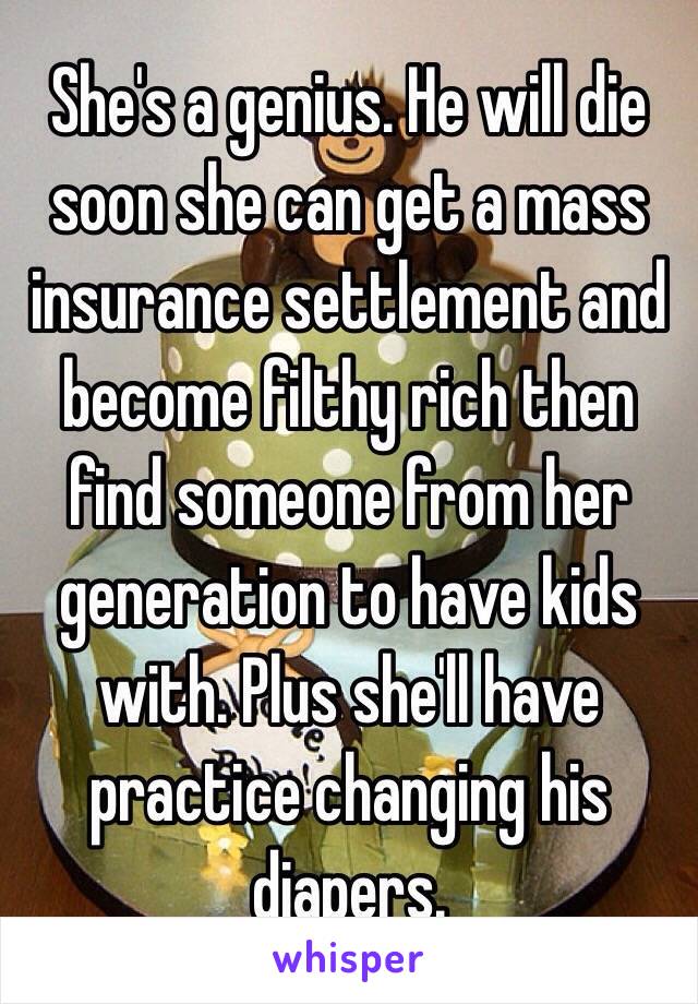 She's a genius. He will die soon she can get a mass insurance settlement and become filthy rich then find someone from her generation to have kids with. Plus she'll have practice changing his diapers. 