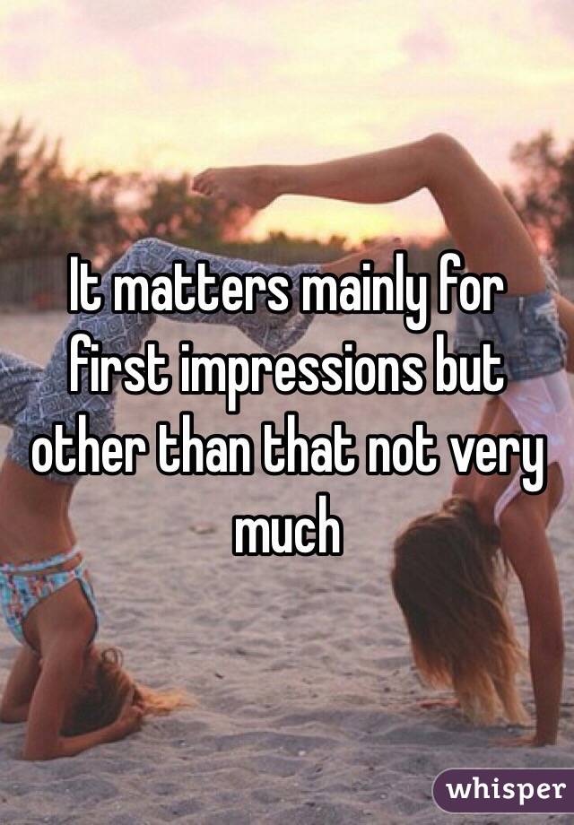 It matters mainly for first impressions but other than that not very much