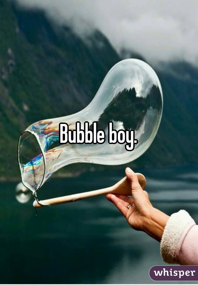 Bubble boy.