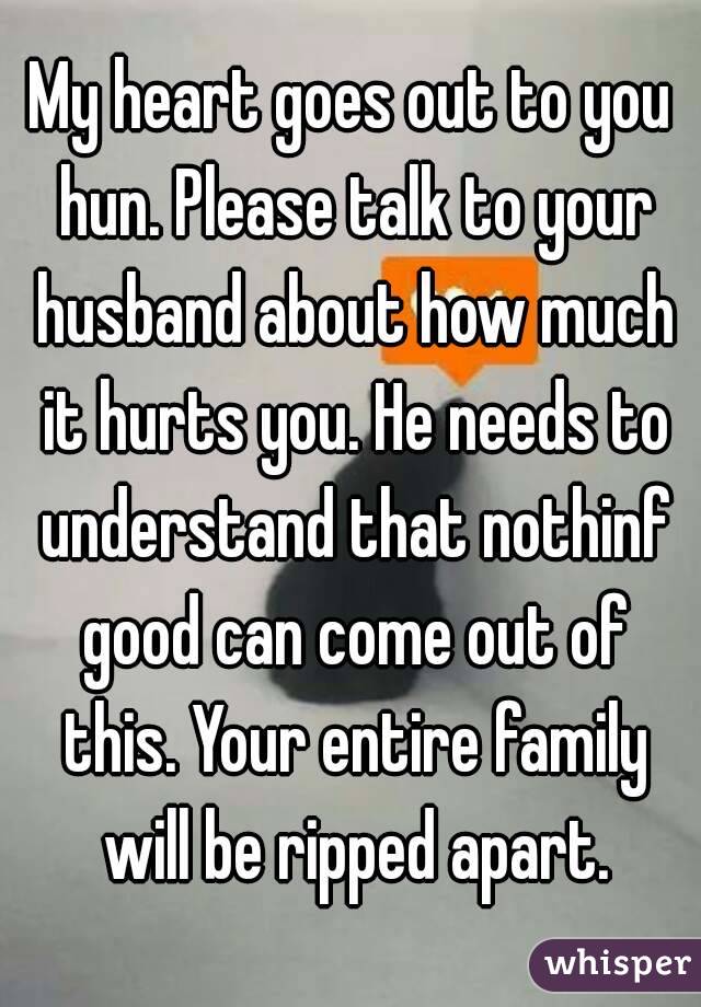 My heart goes out to you hun. Please talk to your husband about how much it hurts you. He needs to understand that nothinf good can come out of this. Your entire family will be ripped apart.