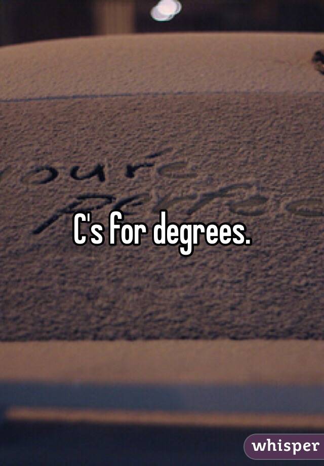 C's for degrees. 