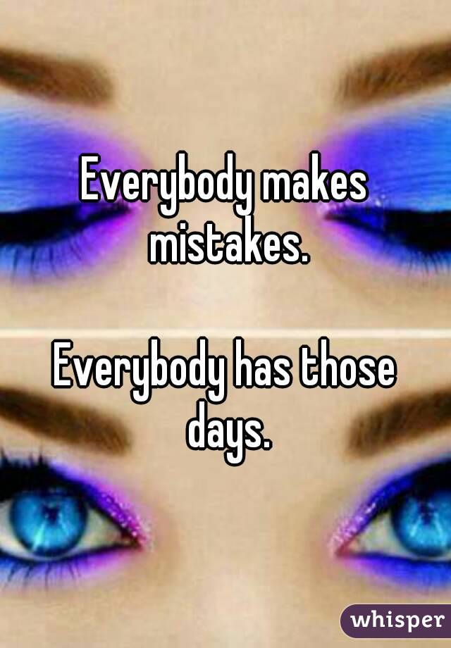 Everybody makes mistakes.

Everybody has those days.
