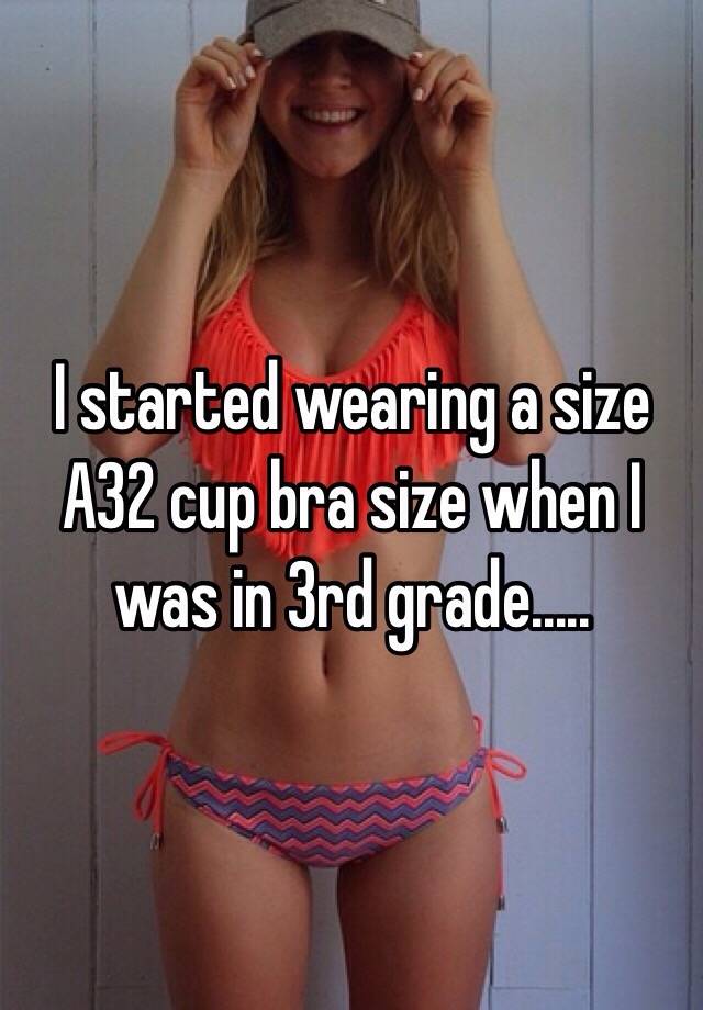 I started wearing a size A32 cup bra size when I was in 3rd grade..