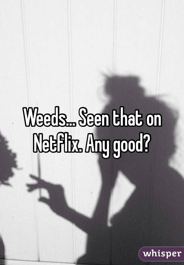 Weeds... Seen that on Netflix. Any good?