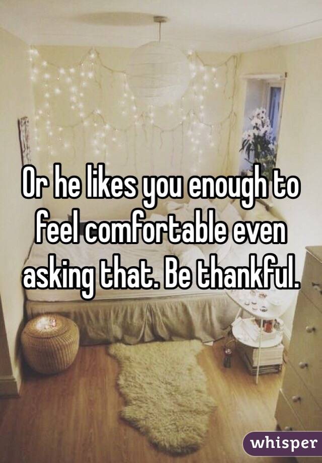 Or he likes you enough to feel comfortable even asking that. Be thankful. 
