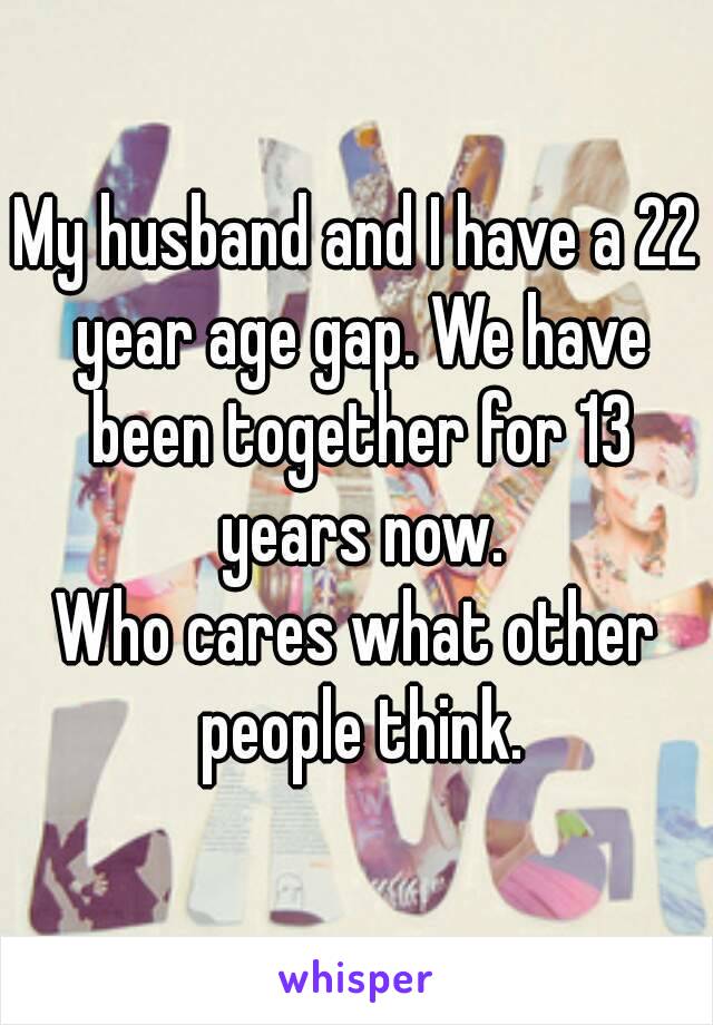My husband and I have a 22 year age gap. We have been together for 13 years now.
Who cares what other people think.