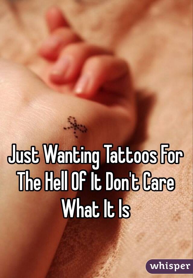 Just Wanting Tattoos For The Hell Of It Don't Care What It Is 