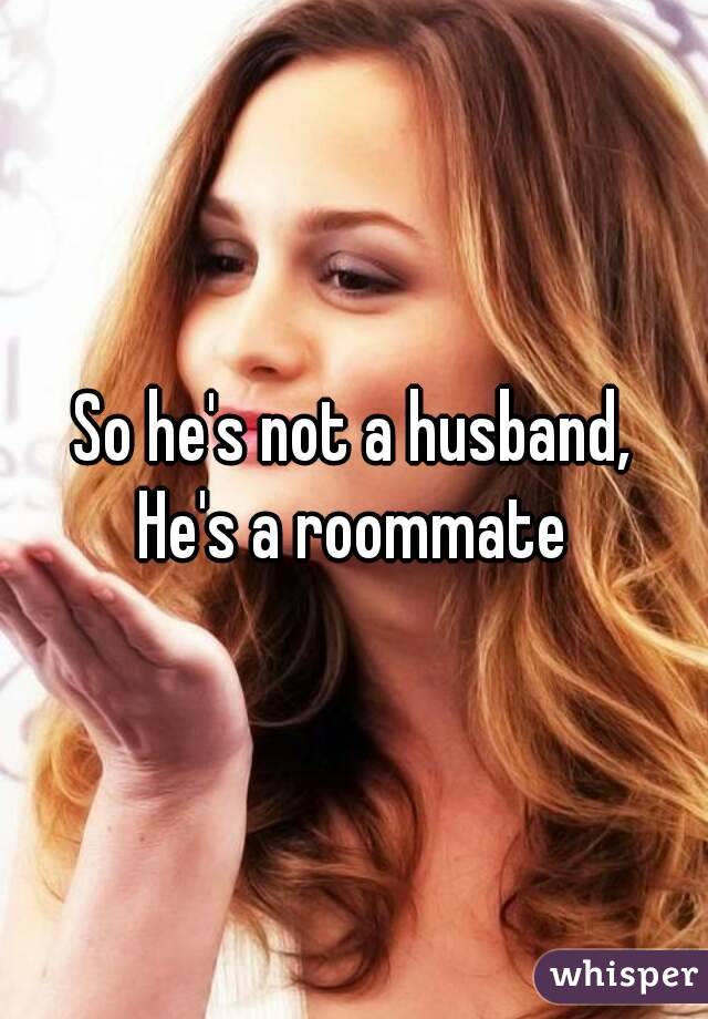 So he's not a husband,
He's a roommate