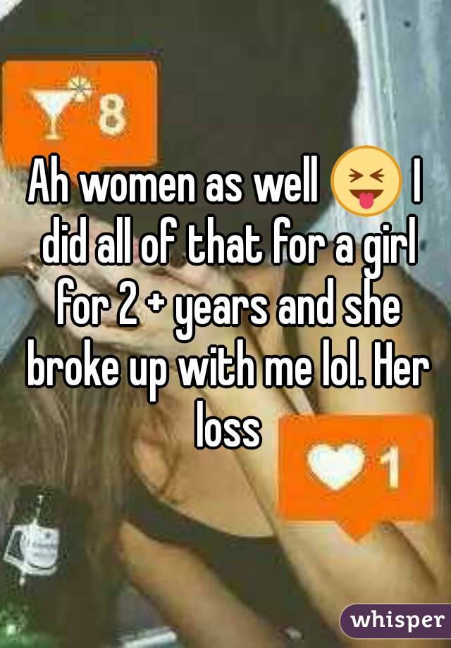 Ah women as well 😝 I did all of that for a girl for 2 + years and she broke up with me lol. Her loss