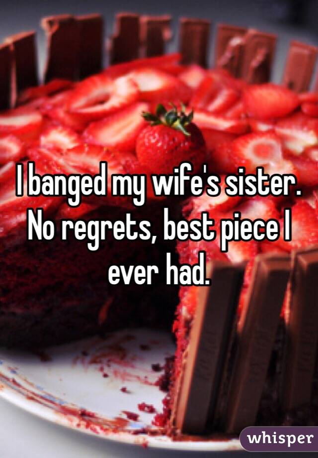 I banged my wife's sister. No regrets, best piece I ever had. 