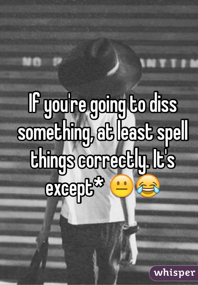 If you're going to diss something, at least spell things correctly. It's except* 😐😂