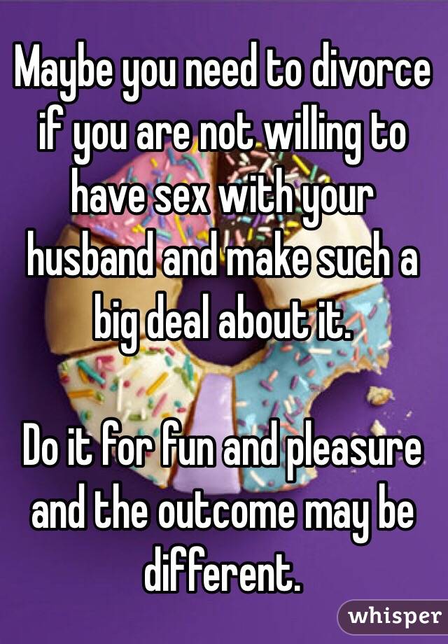 Maybe you need to divorce if you are not willing to have sex with your husband and make such a big deal about it. 

Do it for fun and pleasure and the outcome may be different. 