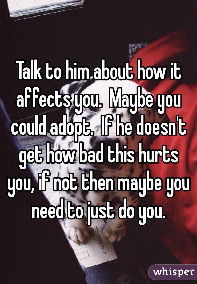 Talk to him about how it affects you.  Maybe you could adopt.  If he doesn't get how bad this hurts you, if not then maybe you need to just do you.