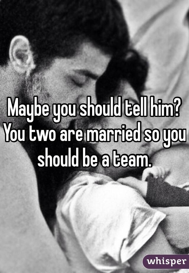 Maybe you should tell him? You two are married so you should be a team. 