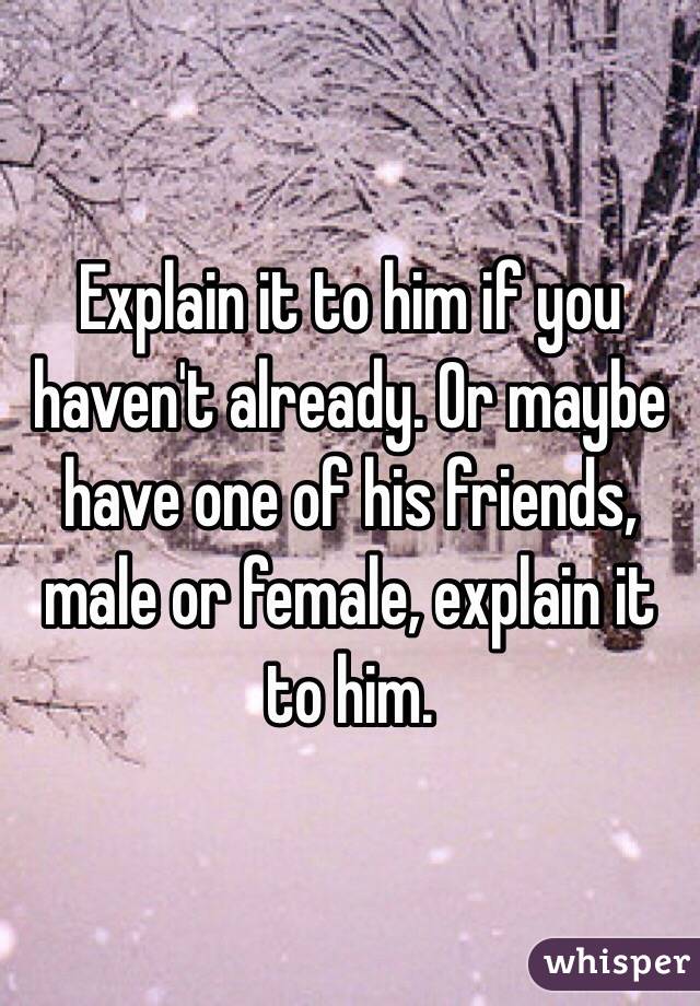 Explain it to him if you haven't already. Or maybe have one of his friends, male or female, explain it to him.