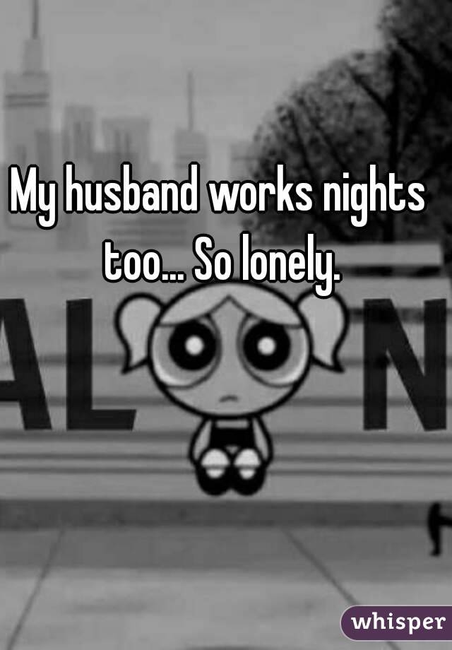 My husband works nights too... So lonely.