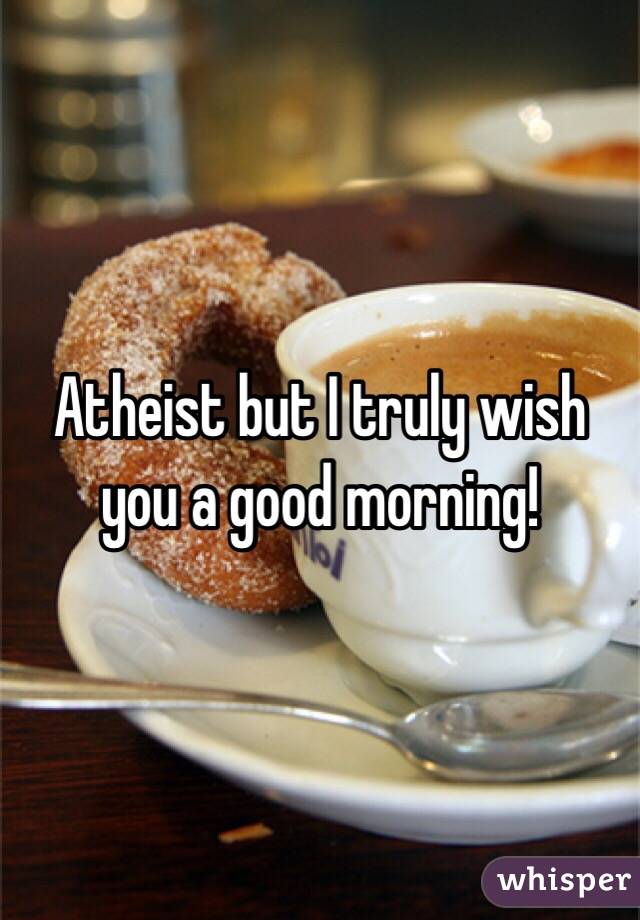 Atheist but I truly wish you a good morning! 