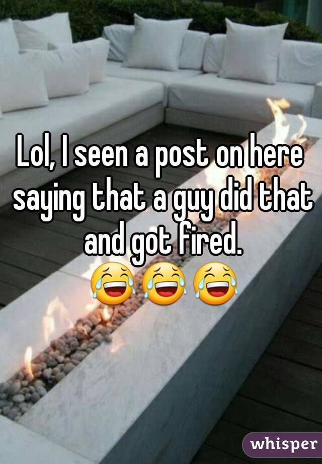 Lol, I seen a post on here saying that a guy did that and got fired. 😂😂😂