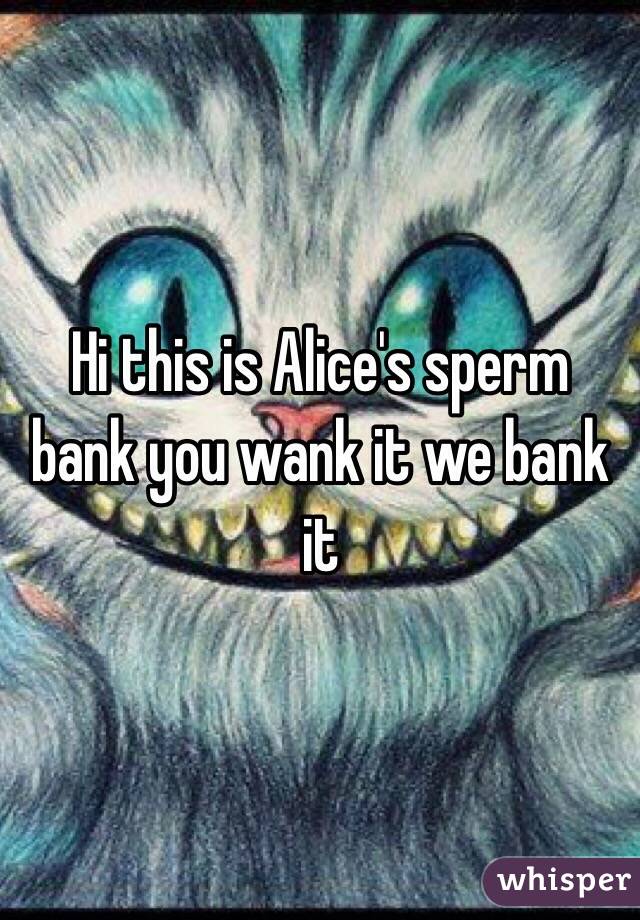 Hi this is Alice's sperm  bank you wank it we bank it 