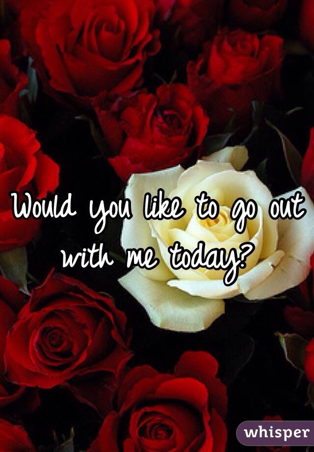Would you like to go out with me today?
