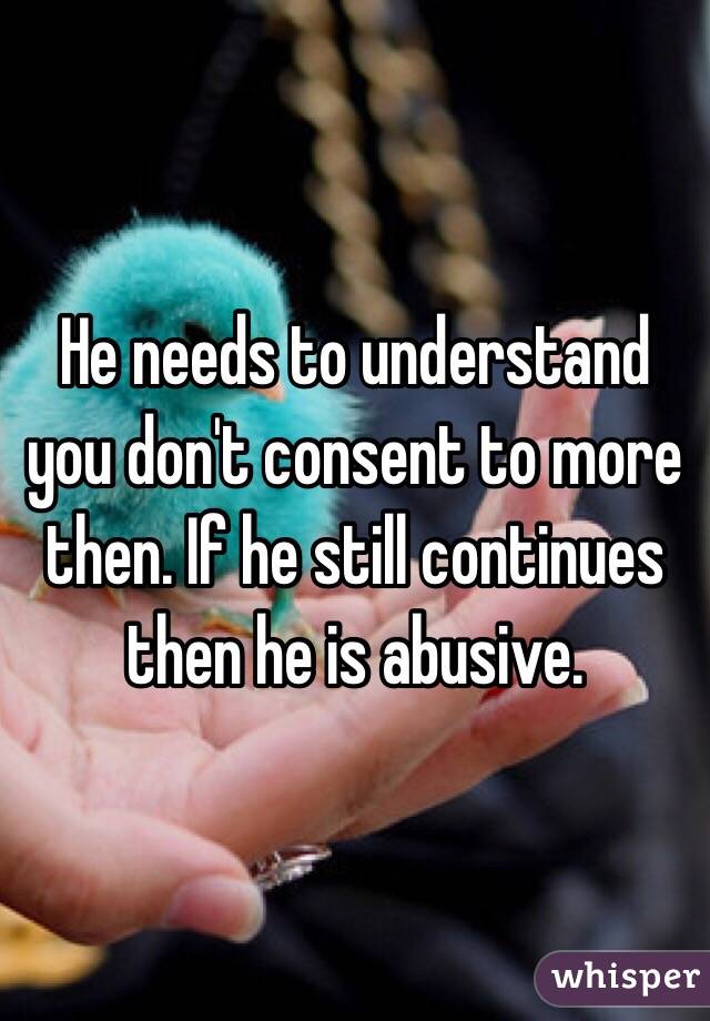 He needs to understand you don't consent to more then. If he still continues then he is abusive. 