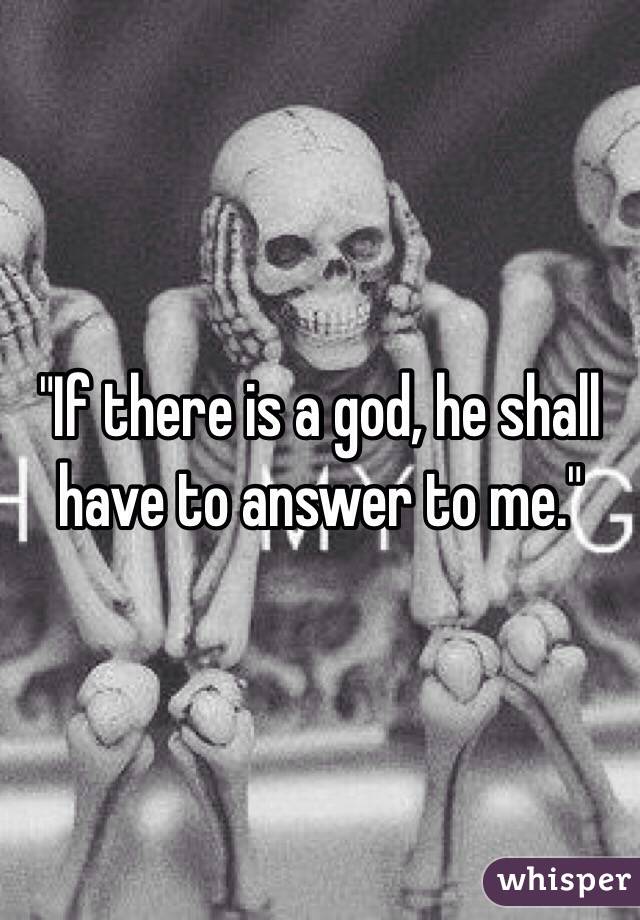 "If there is a god, he shall have to answer to me." 