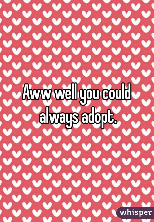 Aww well you could always adopt.